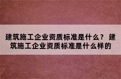 建筑施工企业资质标准是什么？ 建筑施工企业资质标准是什么样的